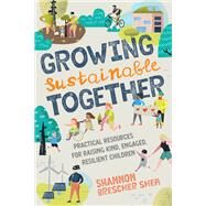Growing Sustainable Together Practical Resources for Raising Kind, Engaged, Resilient Children by Shea, Shannon Brescher, 9781623174712