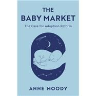 The Baby Market The Case for Adoption Reform by Moody, Anne, 9781538174715