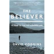 The Believer A Year in the Fly Fishing Life by Coggins, David, 9781668004715