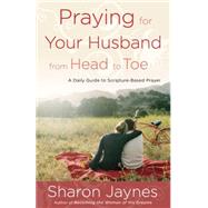Praying for Your Husband from Head to Toe A Daily Guide to Scripture-Based Prayer by JAYNES, SHARON, 9781601424716