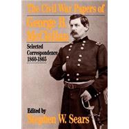 The Civil War Papers Of George B. Mcclellan Selected Correspondence, 1860-1865 by Sears, Stephen W., 9780306804717