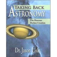 Taking Back Astronomy : The Heavens Declare Creation by Lisle, Jason, 9780890514719