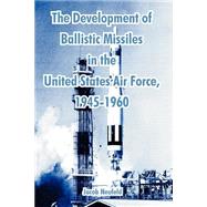 The Development Of Ballistic Missiles In The United States Air Force, 1945-1960 by Neufeld, Jacob, 9781410214720