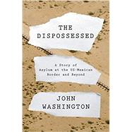 The Dispossessed A Story of Asylum and the US-Mexican Border and Beyond by Washington, John, 9781788734721