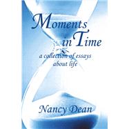 Moments in Time A Collection of Essays About Life by Dean, Nancy, 9781483564722