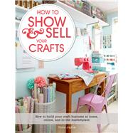How to Show & Sell Your Crafts How to Build Your Craft Business at Home, Online, and in the Marketplace by Jayne, Torie, 9781250044723
