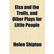 Elsa and the Trolls, and Other Plays for Little People by Shipton, Helen, 9780217944724