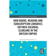 How Books, Reading and Subscription Libraries Defined Colonial Clubland in the British Empire by Coleman, Sterling Joseph, Jr., 9780367434724