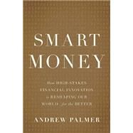 Smart Money How High-Stakes Financial Innovation is Reshaping Our World-For the Better by Palmer, Andrew, 9780465064724