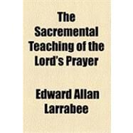 The Sacremental Teaching of the Lord's Prayer by Larrabee, Edward Allan, 9781154484724