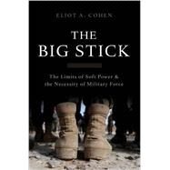 The Big Stick The Limits of Soft Power and the Necessity of Military Force by Cohen, Eliot A., 9780465044726