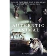 The Authentic Animal Inside the Odd and Obsessive World of Taxidermy by Madden, Dave, 9781250014726