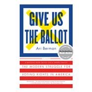 Give Us the Ballot The Modern Struggle for Voting Rights in America by Berman, Ari, 9781250094728