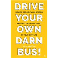 Drive Your Own Darn Bus! How to Get Mentally Strong and into the Driver's Seat of Your Life by Kristina, Julia, 9781786784728