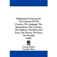 Shakespeare's Greenwood: The Customs of the Country, the Language, the Superstitions, the Customs, the Folklore, the Birds and Trees, the Parson, the Poets, the Novelist by Morley, George; Watts, Caroline, 9781437494730
