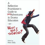 A Reflective Practitioner's Guide to Misadventures in Drama Education - or - What Was I Thinking? by Duffy, Peter, 9781783204731