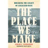 The Place We Make Breaking the Legacy of Legalized Hate by Sanderson, Sarah L.; Griffin, Chant, 9780593444733