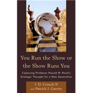 You Run the Show or the Show Runs You Capturing Professor Harold W. Roods Strategic Thought for a New Generation by Crouch, Dr. J.D., II; Garrity, Patrick J., 9781442244733