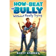 How to Beat the Bully Without Really Trying by Starkey, Scott, 9781442484733