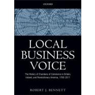 Local Business Voice The History of Chambers of Commerce in Britain, Ireland, and Revolutionary America, 1760-2011 by Bennett, Robert J., 9780199584734