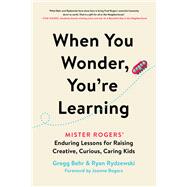 When You Wonder, You're Learning Mister Rogers' Enduring Lessons for Raising Creative, Curious, Caring Kids by Behr, Gregg; Rydzewski, Ryan; Rogers, Joanne, 9780306874734