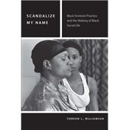 Scandalize My Name Black Feminist Practice and the Making of Black Social Life by Williamson, Terrion L., 9780823274734