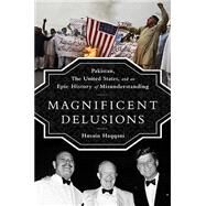 Magnificent Delusions Pakistan, the United States, and an Epic History of Misunderstanding by Haqqani, Husain, 9781610394734
