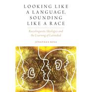 Looking like a Language, Sounding like a Race Raciolinguistic Ideologies and the Learning of Latinidad by Rosa, Jonathan, 9780190634735