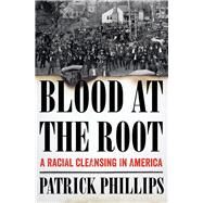 Blood at the Root A Racial Cleansing in America by Phillips, Patrick, 9780393354737