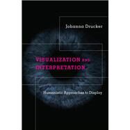Visualization and Interpretation Humanistic Approaches to Display by Drucker, Johanna, 9780262044738