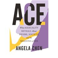 Ace What Asexuality Reveals About Desire, Society, and the Meaning of Sex by Chen, Angela, 9780807014738