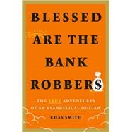 Blessed Are the Bank Robbers The True Adventures of an Evangelical Outlaw by Smith, Chas, 9781419754739
