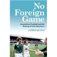 No Foreign Game Association Football and the Making of Irish Identities by Quinn, James, 9781785374739