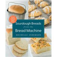 Sourdough Breads from the Bread Machine 100 Surefire Recipes for Everyday Loaves, Artisan Breads, Baguettes, Bagels, Rolls, and More by Anderson, Michelle, 9780760374740