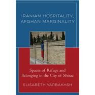 Iranian Hospitality, Afghan Marginality Spaces of Refuge and Belonging in the City of Shiraz by Yarbakhsh, Elisabeth, 9781793624741