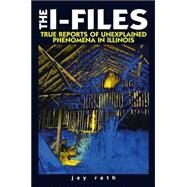 The I-Files True Reports of Unexplained Phenomena in Illinois by Rath, Jay, 9780915024742