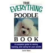 The Everything Poodle Book: A Complete Guide to Raising, Training, and Caring for Your Poodle by Adams, Janine, 9781605504742
