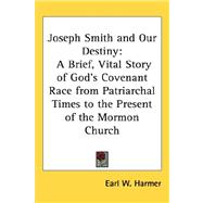 Joseph Smith and Our Destiny : A Brief, Vital Story of God's Covenant Race from Patriarchal Times to the Present of the Mormon Church by Harmer, Earl W., 9781432604745
