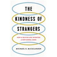 The Kindness of Strangers How a Selfish Ape Invented a New Moral Code by McCullough, Michael E., 9780465064748