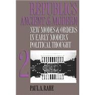Republics Ancient and Modern Vol. II : New Modes and Orders in Early Modern Political Thought by Rahe, Paul A., 9780807844748