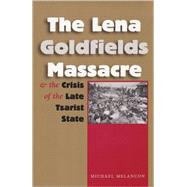 The Lena Goldfields Massacre And the Crisis of the Late Tsarist State by Melancon, Michael, 9781585444748
