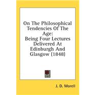 On the Philosophical Tendencies of the Age : Being Four Lectures Delivered at Edinburgh and Glasgow (1848) by Morell, J. D., 9781436554756