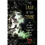 The Last of the Tribe The Epic Quest to Save a Lone Man in the Amazon by Reel, Monte, 9781416594758