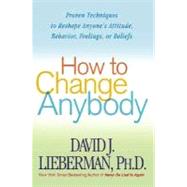 How to Change Anybody Proven Techniques to Reshape Anyone's Attitude, Behavior, Feelings, or Beliefs by Lieberman, Dr. David J., Ph.D., 9780312324759