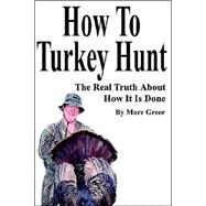 How to Turkey Hunt : The Real Truth about How It Is Done by Greer, Marc, 9780595214761