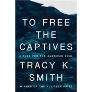To Free the Captives A Plea for the American Soul by Smith, Tracy K., 9780593534762