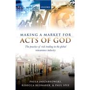 Making a Market for Acts of God The Practice of Risk Trading in the Global Reinsurance Industry by Jarzabkowski, Paula; Bednarek, Rebecca; Spee, Paul, 9780199664764
