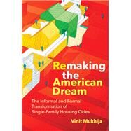 Remaking the American Dream The Informal and Formal Transformation of Single-Family Housing Cities by Mukhija, Vinit, 9780262544764