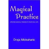 Magical Practice : Applying Magical Training to Your Daily Life by Mickaharic, Draja, 9781413464764
