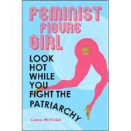 Feminist Figure Girl: Look Hot While You Fight the Patriarchy by McTavish, Lianne, 9781438454764